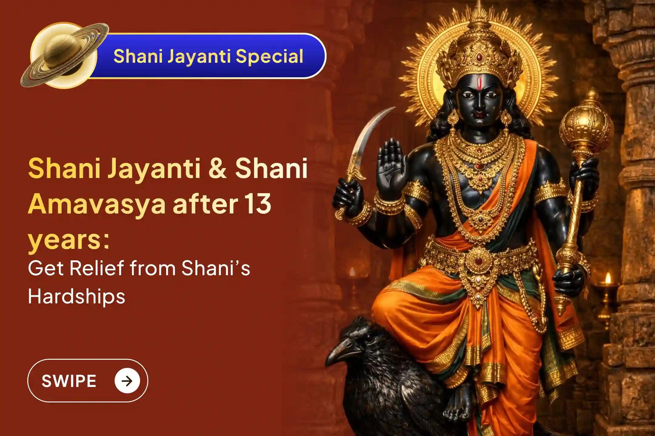 Participate in the Shani Saade Saati Peeda Shanti Mahapuja during the powerful combination of Shani Jayanti and Shani Amavasya, occurring after 13 years, to seek relief from Shani Saade Saati and Shani Mahadasha.